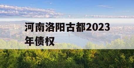 河南洛阳古都2023年债权