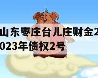 山东枣庄台儿庄财金2023年债权2号