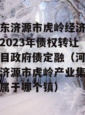 山东济源市虎岭经济发展2023年债权转让项目政府债定融（河南省济源市虎岭产业集聚区属于哪个镇）