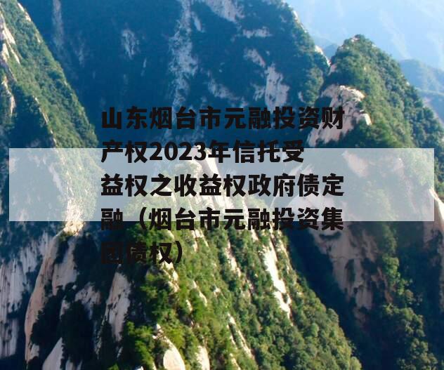 山东烟台市元融投资财产权2023年信托受益权之收益权政府债定融（烟台市元融投资集团债权）