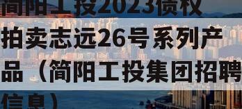 简阳工投2023债权拍卖志远26号系列产品（简阳工投集团招聘信息）