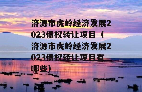 济源市虎岭经济发展2023债权转让项目（济源市虎岭经济发展2023债权转让项目有哪些）