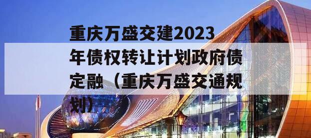 重庆万盛交建2023年债权转让计划政府债定融（重庆万盛交通规划）