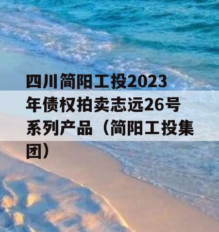 四川简阳工投2023年债权拍卖志远26号系列产品（简阳工投集团）