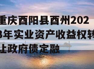 重庆酉阳县酉州2023年实业资产收益权转让政府债定融