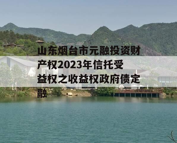 山东烟台市元融投资财产权2023年信托受益权之收益权政府债定融