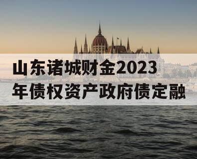 山东诸城财金2023年债权资产政府债定融