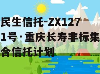 民生信托-ZX1271号·重庆长寿非标集合信托计划