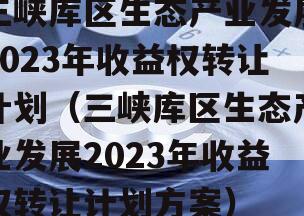 三峡库区生态产业发展2023年收益权转让计划（三峡库区生态产业发展2023年收益权转让计划方案）