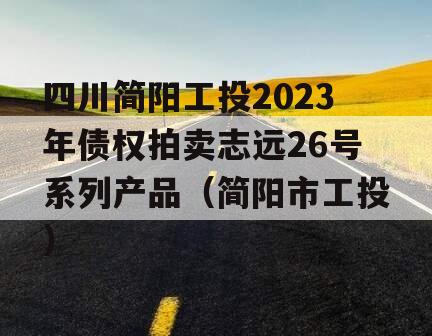 四川简阳工投2023年债权拍卖志远26号系列产品（简阳市工投）