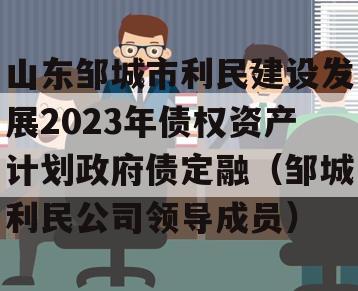 山东邹城市利民建设发展2023年债权资产计划政府债定融（邹城利民公司领导成员）