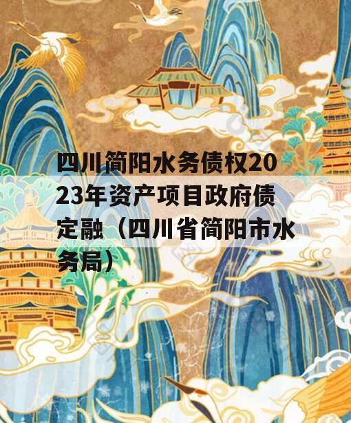 四川简阳水务债权2023年资产项目政府债定融（四川省简阳市水务局）