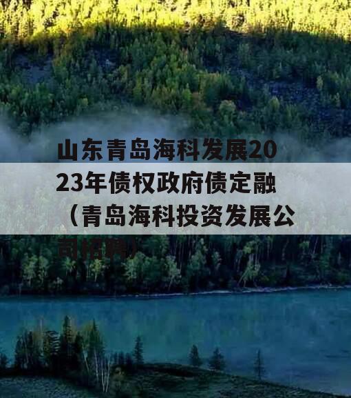 山东青岛海科发展2023年债权政府债定融（青岛海科投资发展公司招聘）