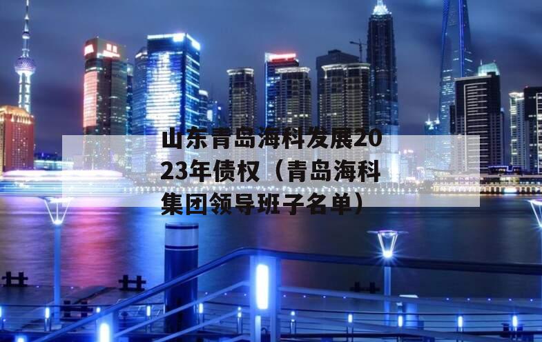 山东青岛海科发展2023年债权（青岛海科集团领导班子名单）