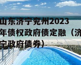 山东济宁兖州2023年债权政府债定融（济宁政府债券）