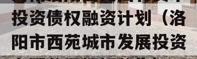 河南洛阳西苑国有资本投资债权融资计划（洛阳市西苑城市发展投资有限公司招标公告）