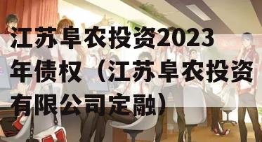 江苏阜农投资2023年债权（江苏阜农投资有限公司定融）