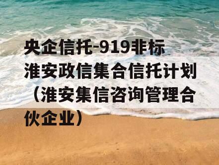 央企信托-919非标淮安政信集合信托计划（淮安集信咨询管理合伙企业）