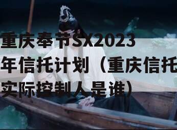 重庆奉节SX2023年信托计划（重庆信托实际控制人是谁）