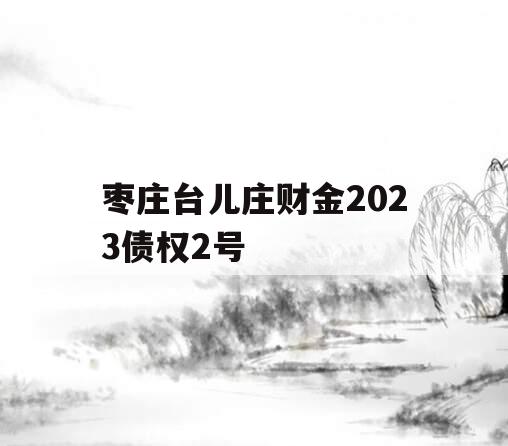 枣庄台儿庄财金2023债权2号