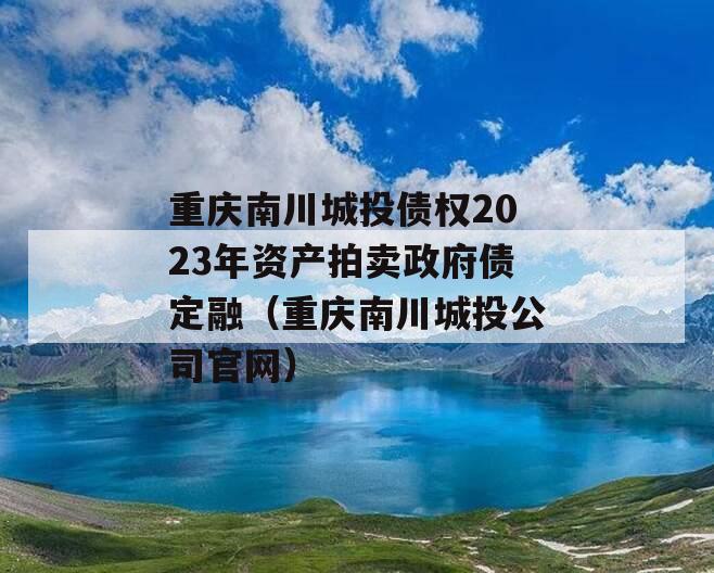 重庆南川城投债权2023年资产拍卖政府债定融（重庆南川城投公司官网）