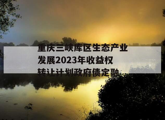 重庆三峡库区生态产业发展2023年收益权转让计划政府债定融