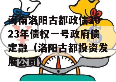 河南洛阳古都政信2023年债权一号政府债定融（洛阳古都投资发展公司）