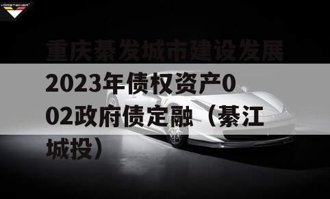 重庆綦发城市建设发展2023年债权资产002政府债定融（綦江城投）