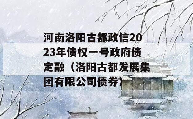 河南洛阳古都政信2023年债权一号政府债定融（洛阳古都发展集团有限公司债券）