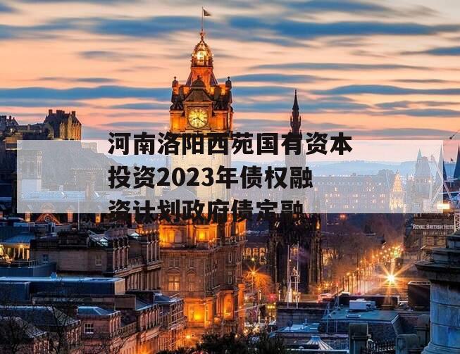 河南洛阳西苑国有资本投资2023年债权融资计划政府债定融