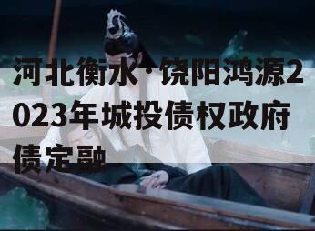 河北衡水·饶阳鸿源2023年城投债权政府债定融