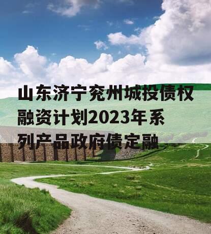 山东济宁兖州城投债权融资计划2023年系列产品政府债定融