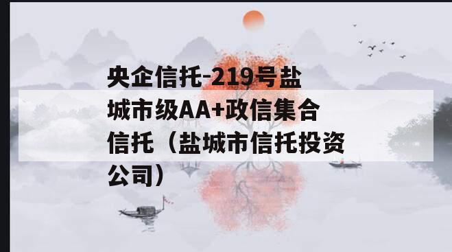 央企信托-219号盐城市级AA+政信集合信托（盐城市信托投资公司）