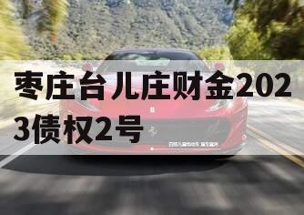 枣庄台儿庄财金2023债权2号