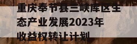 重庆奉节县三峡库区生态产业发展2023年收益权转让计划