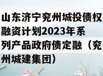 山东济宁兖州城投债权融资计划2023年系列产品政府债定融（兖州城建集团）