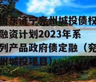 山东济宁兖州城投债权融资计划2023年系列产品政府债定融（兖州城投项目）