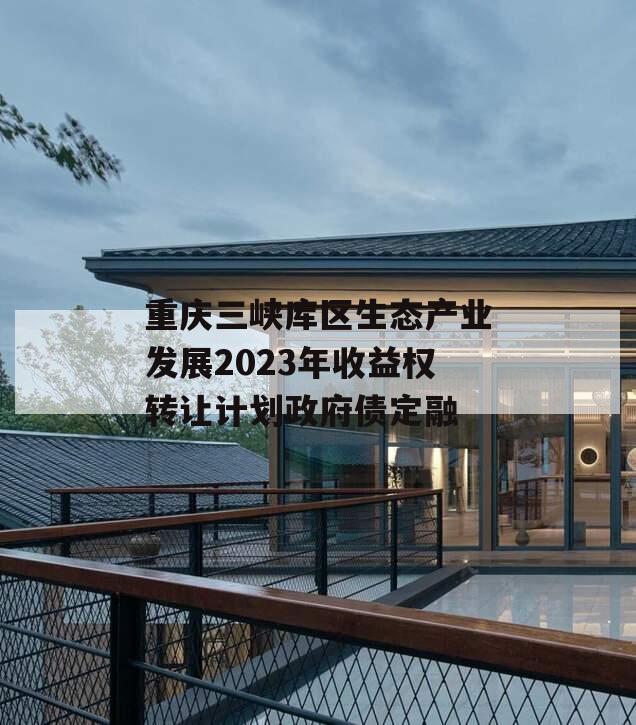 重庆三峡库区生态产业发展2023年收益权转让计划政府债定融