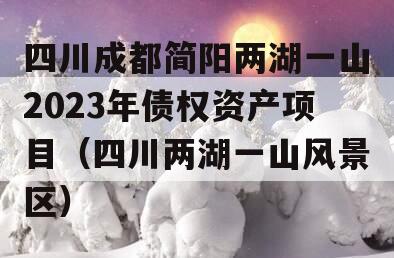 四川成都简阳两湖一山2023年债权资产项目（四川两湖一山风景区）
