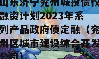 山东济宁兖州城投债权融资计划2023年系列产品政府债定融（兖州区城市建设综合开发公司）