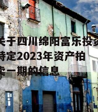 关于四川绵阳富乐投资特定2023年资产拍卖一期的信息