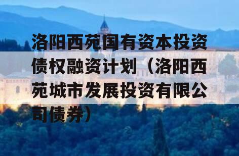 洛阳西苑国有资本投资债权融资计划（洛阳西苑城市发展投资有限公司债券）