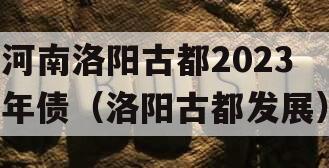 河南洛阳古都2023年债（洛阳古都发展）