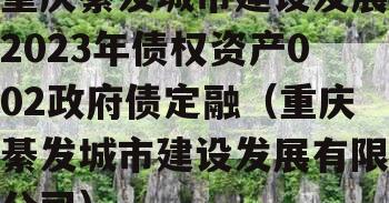 重庆綦发城市建设发展2023年债权资产002政府债定融（重庆綦发城市建设发展有限公司）