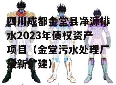 四川成都金堂县净源排水2023年债权资产项目（金堂污水处理厂最新扩建）