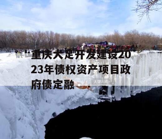 重庆大足开发建设2023年债权资产项目政府债定融