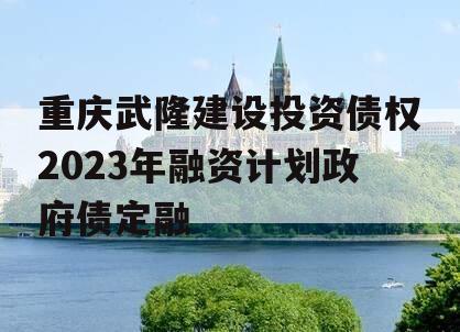 重庆武隆建设投资债权2023年融资计划政府债定融