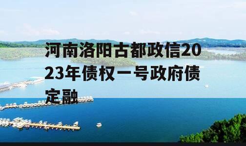 河南洛阳古都政信2023年债权一号政府债定融