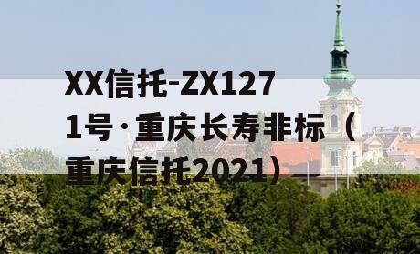 XX信托-ZX1271号·重庆长寿非标（重庆信托2021）