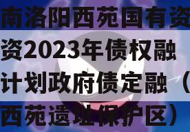 河南洛阳西苑国有资本投资2023年债权融资计划政府债定融（洛阳西苑遗址保护区）